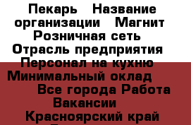 Пекарь › Название организации ­ Магнит, Розничная сеть › Отрасль предприятия ­ Персонал на кухню › Минимальный оклад ­ 30 000 - Все города Работа » Вакансии   . Красноярский край,Бородино г.